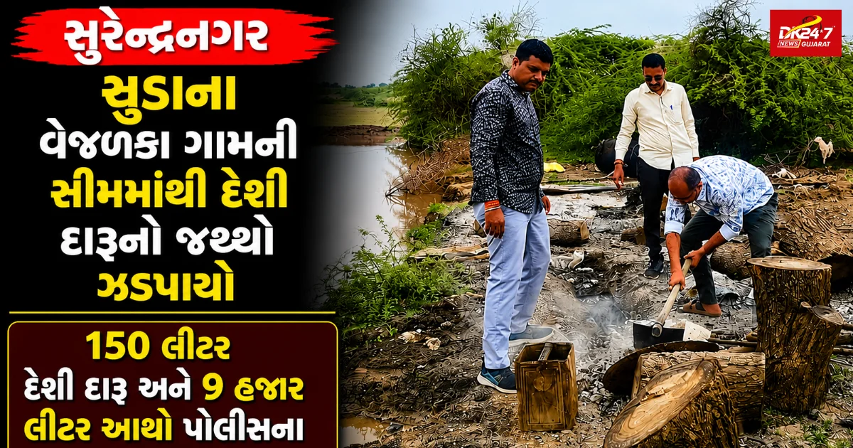 સુરેન્દ્રનગર ચુડાના વેજળકા ગામની સીમમાંથી દેશી દારૂનો જથ્થો ઝડપાયો 150 લીટર દેશી દારૂ અને 9 હજાર લીટર આથો પોલીસના હાથે લાગ્યો