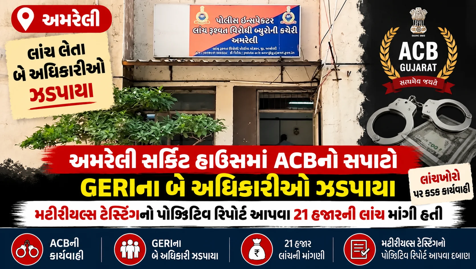 અમરેલી અમરેલી સર્કિટ હાઉસમાં ACBનો સપાટો, GERIના બે અધિકારીઓ ઝડપાયા  મટીરીયલ્સ ટેસ્ટિંગનો પોઝિટિવ રિપોર્ટ આપવા 21 હજારની લાંચ માંગી હતી  